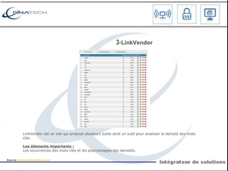 LinkVendor est un site qui propose plusieurs outils dont un outil pour analyser la densité des mots clés. Les éléments importants : Les occurrences des mots clés et les pourcentages des densités. 3- L inkVendor Source :  www.linkvendor.com   