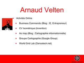 Arnaud Velten Activités Online  Business Commando (Blog : IE, Entrepreneur) CV Isométrique (Invention) As map (Blog : Cartographie informationnelle) Groupe Cartographie (Google Group) World Grid Lab (Dancetech.net) 