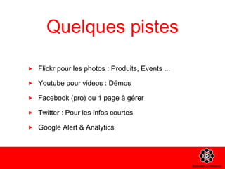 Quelques pistes Flickr pour les photos : Produits, Events ... Youtube pour videos : Démos Facebook (pro) ou 1 page à gérer Twitter : Pour les infos courtes Google Alert & Analytics 