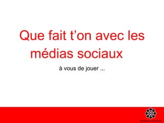 Que fait t’on avec les médias sociaux à vous de jouer ... 