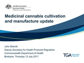 Medicinal cannabis cultivation
and manufacture update
John Skerritt
Deputy Secretary for Health Products Regulation
Commonwealth Department of Health
Brisbane, Thursday 13 July 2017
 