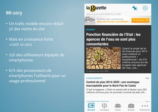 Mi‐2013 
• Un trafic mobile encore réduit 
5% des visites du site 
• Mais en croissance forte 
+120% vs 2012 
• 25% des utilisateurs équipés de 
smartphones 
• 67% des possesseurs de 
smartphones l’utilisent pour un 
usage professionnel 
 