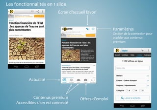 Les fonctionnalités en 1 slide 
Écran d’accueil favori 
Paramètres 
Gestion de la connexion pour 
accéder aux contenus 
premium 
Actualité 
Contenus premium Offres d’emploi 
Accessibles si on est connecté 
 