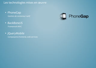Les technologies mises en oeuvre 
• PhoneGap 
Gestion de conteneur natif 
• BackBoneJS 
Framework MVC 
• jQueryMobile 
Composants frontend, web services 
 