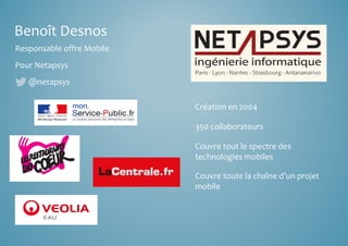 Benoît Desnos 
Responsable offre Mobile 
Pour Netapsys 
@netapsys 
Création en 2004 
350 collaborateurs 
Couvre tout le spectre des 
technologies mobiles 
Couvre toute la chaîne d’un projet 
mobile 
 