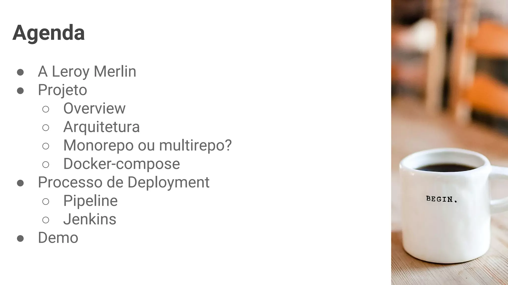 Agenda
● A Leroy Merlin
● Projeto
○ Overview
○ Arquitetura
○ Monorepo ou multirepo?
○ Docker-compose
● Processo de Deployment
○ Pipeline
○ Jenkins
● Demo
 