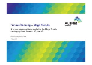 Future-Planning – Mega Trends
Are your organisations ready for the Mega Trends
coming up over the next 15 years?
17 May 2017
Bronwyn Friday, Head of Risk
 