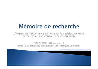 L’impact de l’expérience en ligne sur la satisfaction et la
                                      co-
      participation aux concours de co-création

                  Yannig Roth (ESSCA, 2011)
   Sous la direction du Professeur Jean-François Lemoine
 