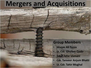 Mergers and Acquisitions



              Group Members
              •   Waqas Ali Tunio
              •   Lt. Cdr. Ghulam Qadir
              •   Saud Zafar Usmani
              •   Cdr. Tanveer Anjum Bhatti
              •   Lt. Cdr. Tahir Mughal
 