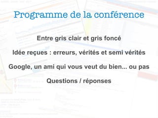 Programme de la conférence Entre gris clair et gris foncé Idée reçues : erreurs, vérités et semi vérités Google, un ami qui vous veut du bien... ou pas Questions / réponses 