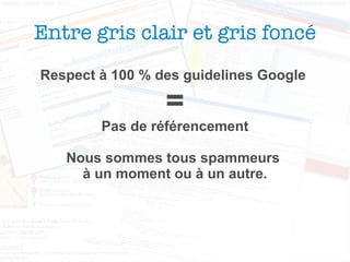 Entre gris clair et gris foncé Respect à 100 % des guidelines Google  = Pas de référencement Nous sommes tous spammeurs  à un moment ou à un autre. 