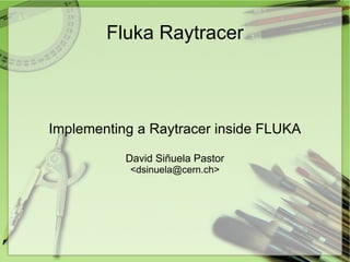 Fluka Raytracer



Implementing a Raytracer inside FLUKA

           David Siñuela Pastor
           <dsinuela@cern.ch>
 