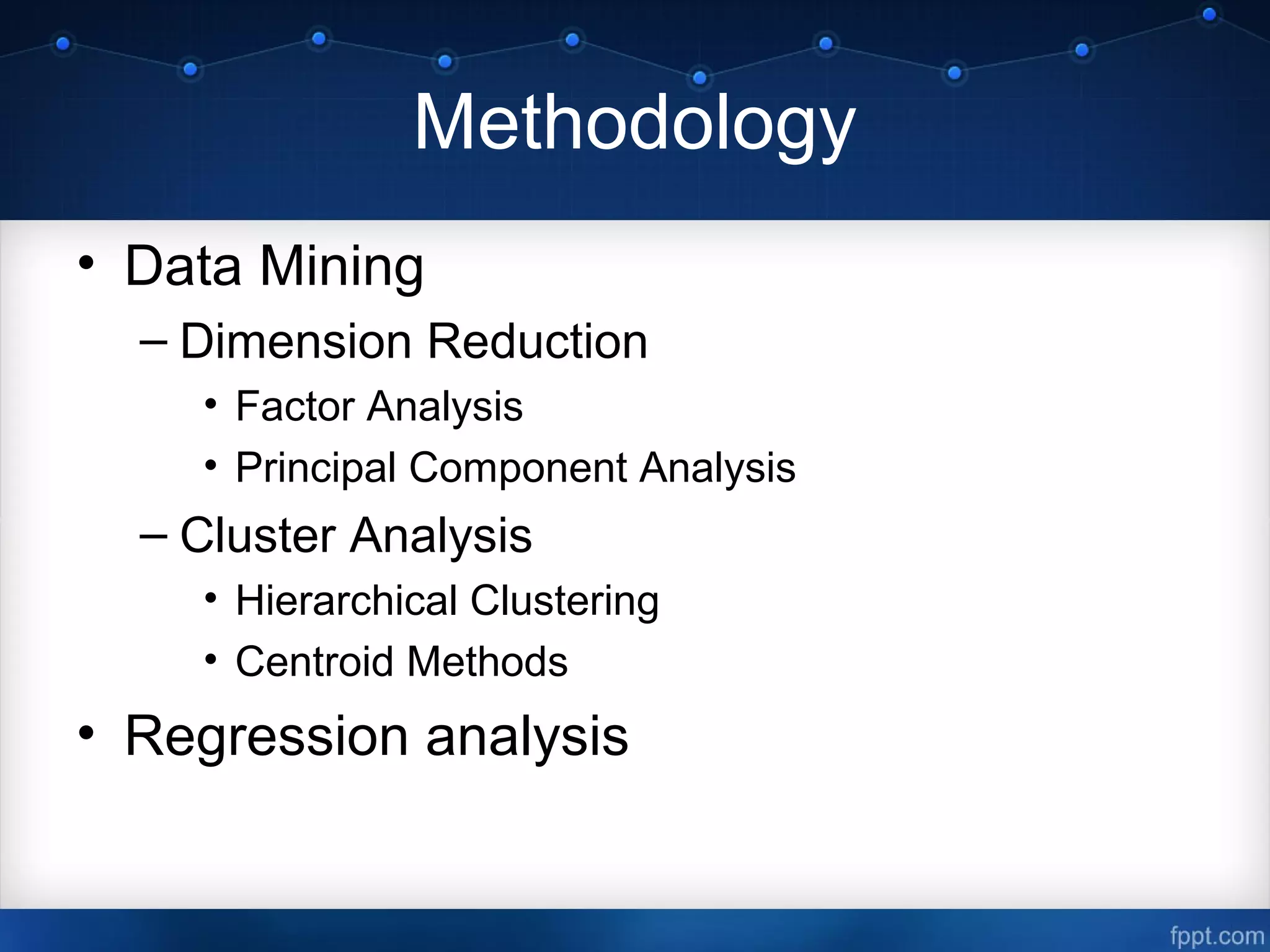 Methodology
• Data Mining
– Dimension Reduction
• Factor Analysis
• Principal Component Analysis
– Cluster Analysis
• Hierarchical Clustering
• Centroid Methods
• Regression analysis
 