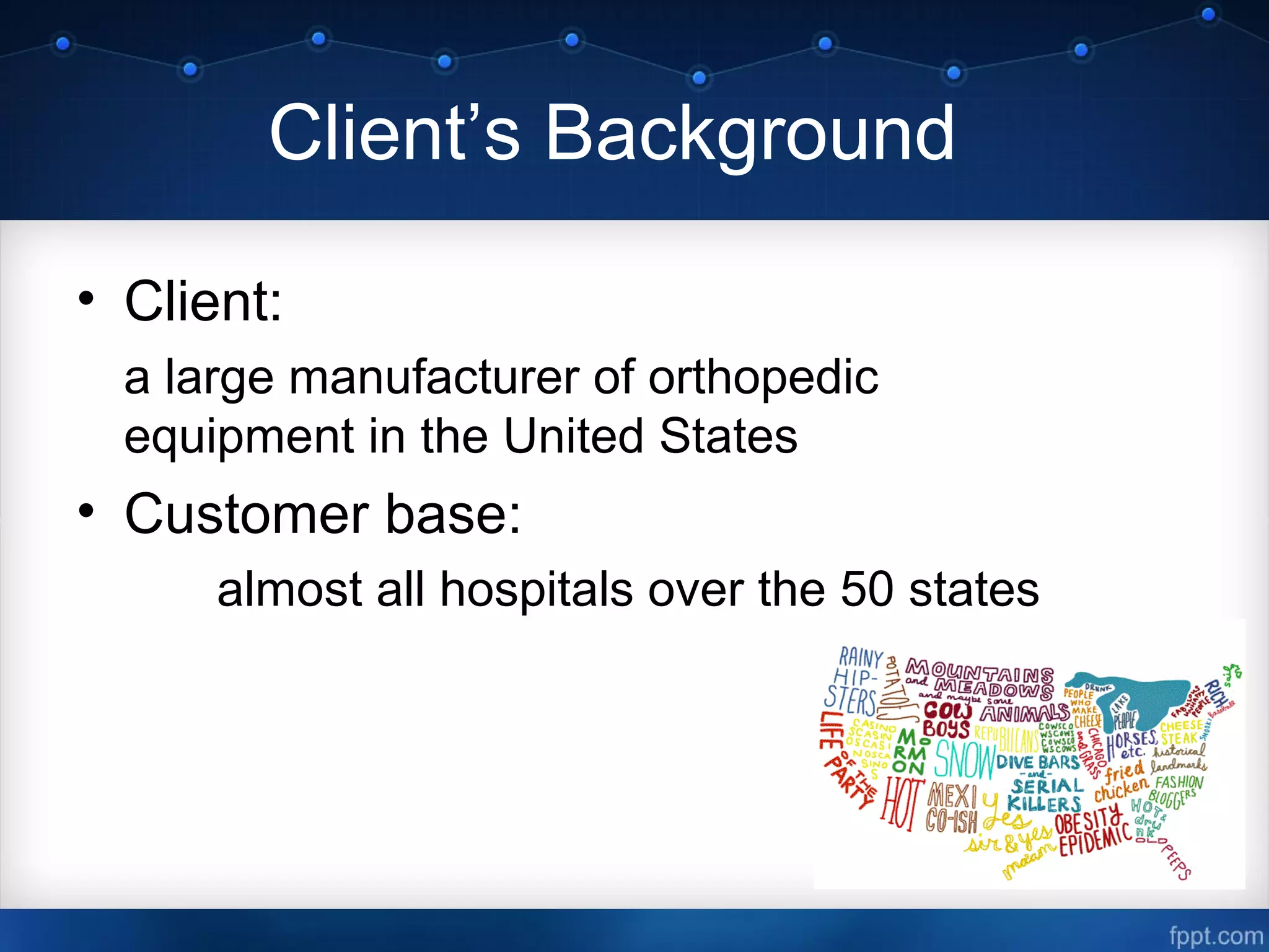 Client’s Background
• Client:
a large manufacturer of orthopedic
equipment in the United States
• Customer base:
almost all hospitals over the 50 states
 