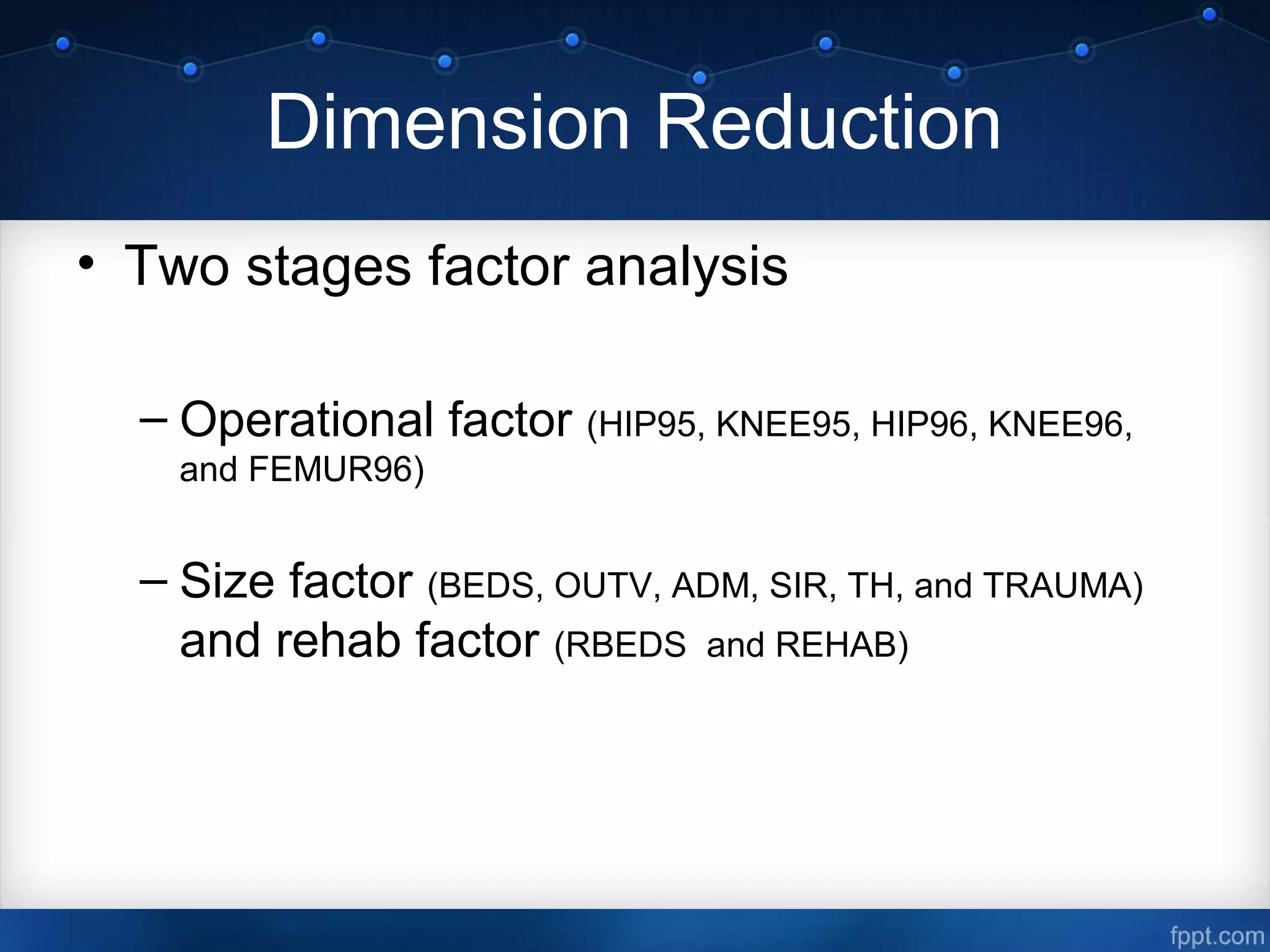 Dimension Reduction
• Two stages factor analysis
– Operational factor (HIP95, KNEE95, HIP96, KNEE96,
and FEMUR96)
– Size factor (BEDS, OUTV, ADM, SIR, TH, and TRAUMA)
and rehab factor (RBEDS and REHAB)
 