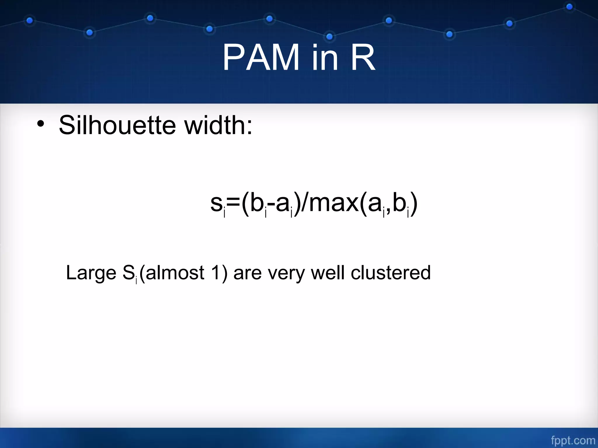 PAM in R
• Silhouette width:
si=(bi-ai)/max(ai,bi)
Large Si (almost 1) are very well clustered
 