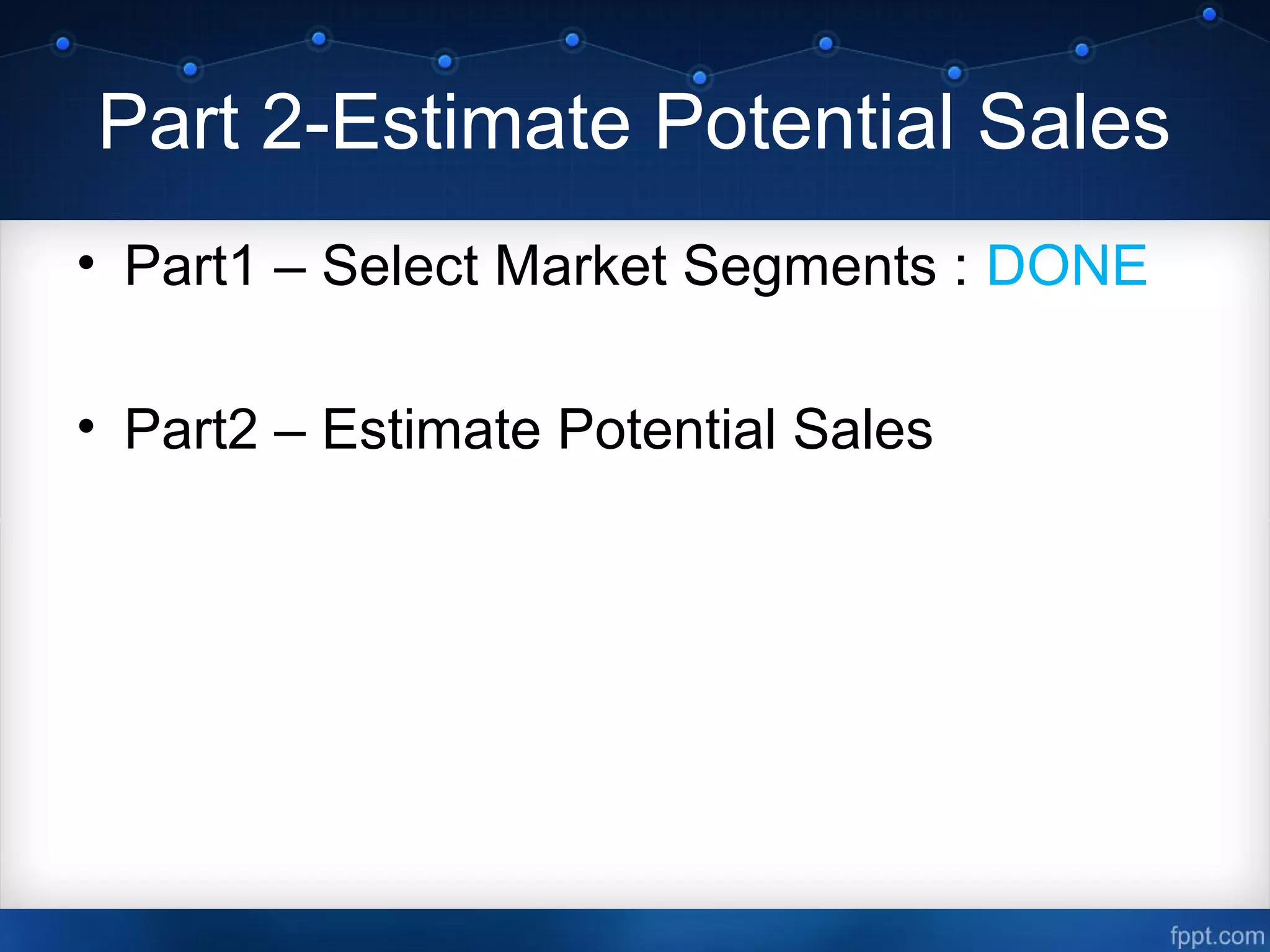 Part 2-Estimate Potential Sales
• Part1 – Select Market Segments : DONE
• Part2 – Estimate Potential Sales
 