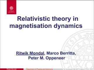 Ritwik Mondal Department of Physics and Astronomy
Relativistic theory in
magnetisation dynamics
Ritwik Mondal, Marco Berritta,
Peter M. Oppeneer
 