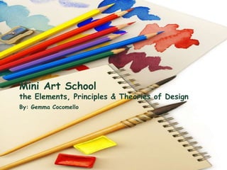 Mini Art School 
the Elements, Principles & Theories of Design 
By: Gemma Cocomello 
 