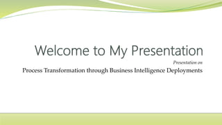 Presentation on
Process Transformation through Business Intelligence Deployments
 