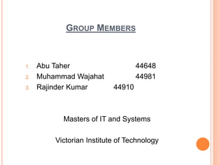 GROUP MEMBERS
1. Abu Taher 44648
2. Muhammad Wajahat 44981
3. Rajinder Kumar 44910
Masters of IT and Systems
Victorian Institute of Technology
 