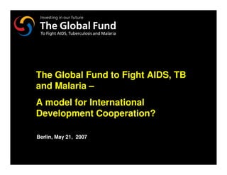 NY-070626.001/020419VtsimSL001




The Global Fund to Fight AIDS, TB
and Malaria –
A model for International
Development Cooperation?

Berlin, May 21, 2007