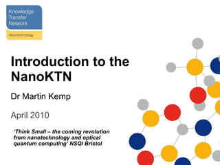 Introduction to the NanoKTN Dr Martin Kemp ,[object Object],‘ Think Small – the coming revolution from nanotechnology and optical quantum computing’ NSQI Bristol   