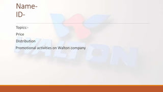Name-
ID-
Topics:-
Price
Distribution
Promotional activities on Walton company
 