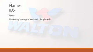 Name-
ID:-
Topic:-
Marketing Strategy of Walton in Bangladesh
 