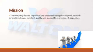 Mission
 The company desires to provide the latest technology based products with
innovative design, excellent quality and many different modes & capacities.
 