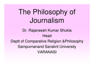 The Philosophy of
       Journalism
       Dr. Rajaneesh Kumar Shukla
                  Head
Deptt of Comparative Religion 
   Sampurnanand Sanskrit University
               VARANASI
 