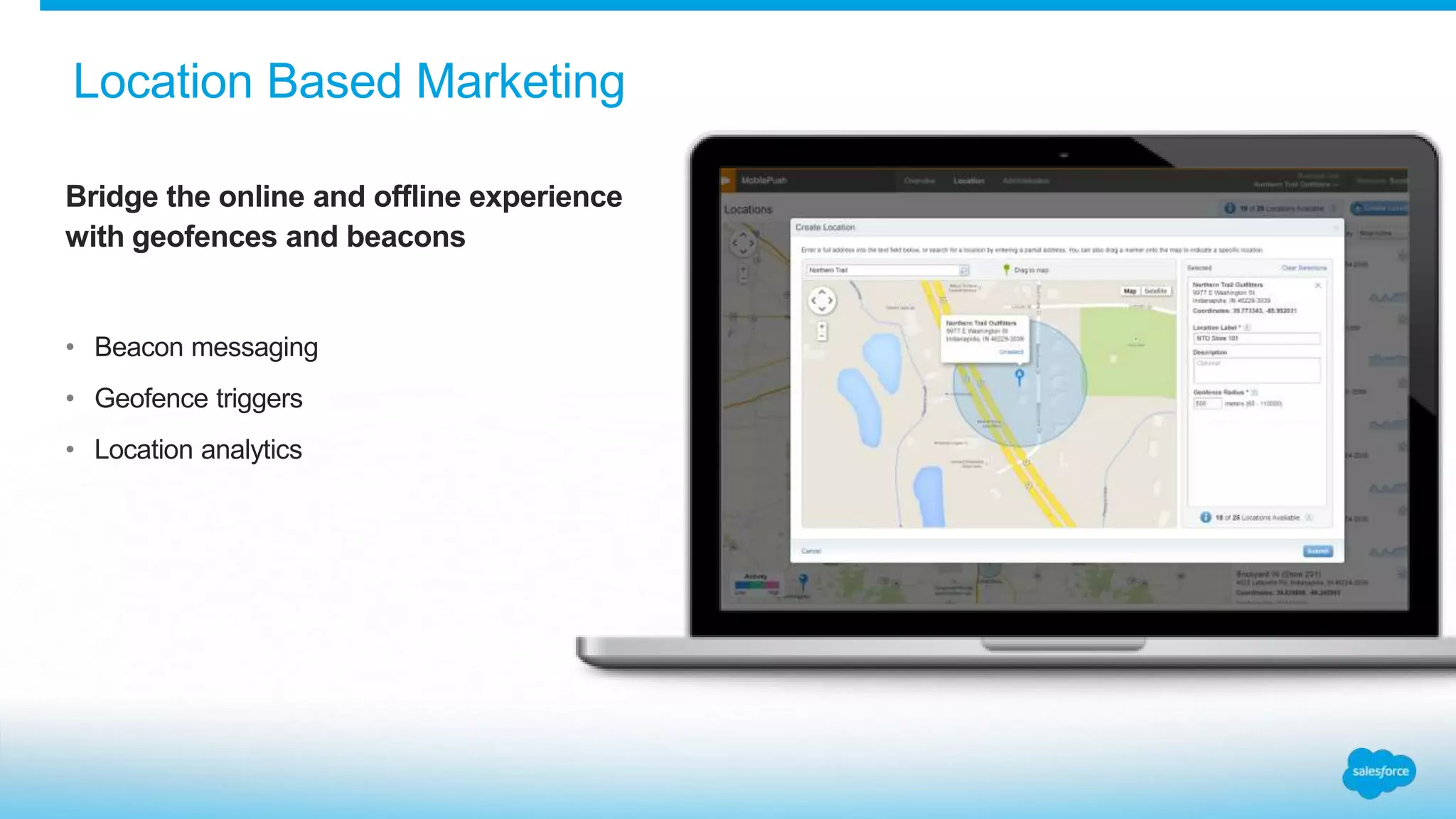 Bridge the online and offline experience
with geofences and beacons
• Beacon messaging
• Geofence triggers
• Location analytics
Location Based Marketing
 