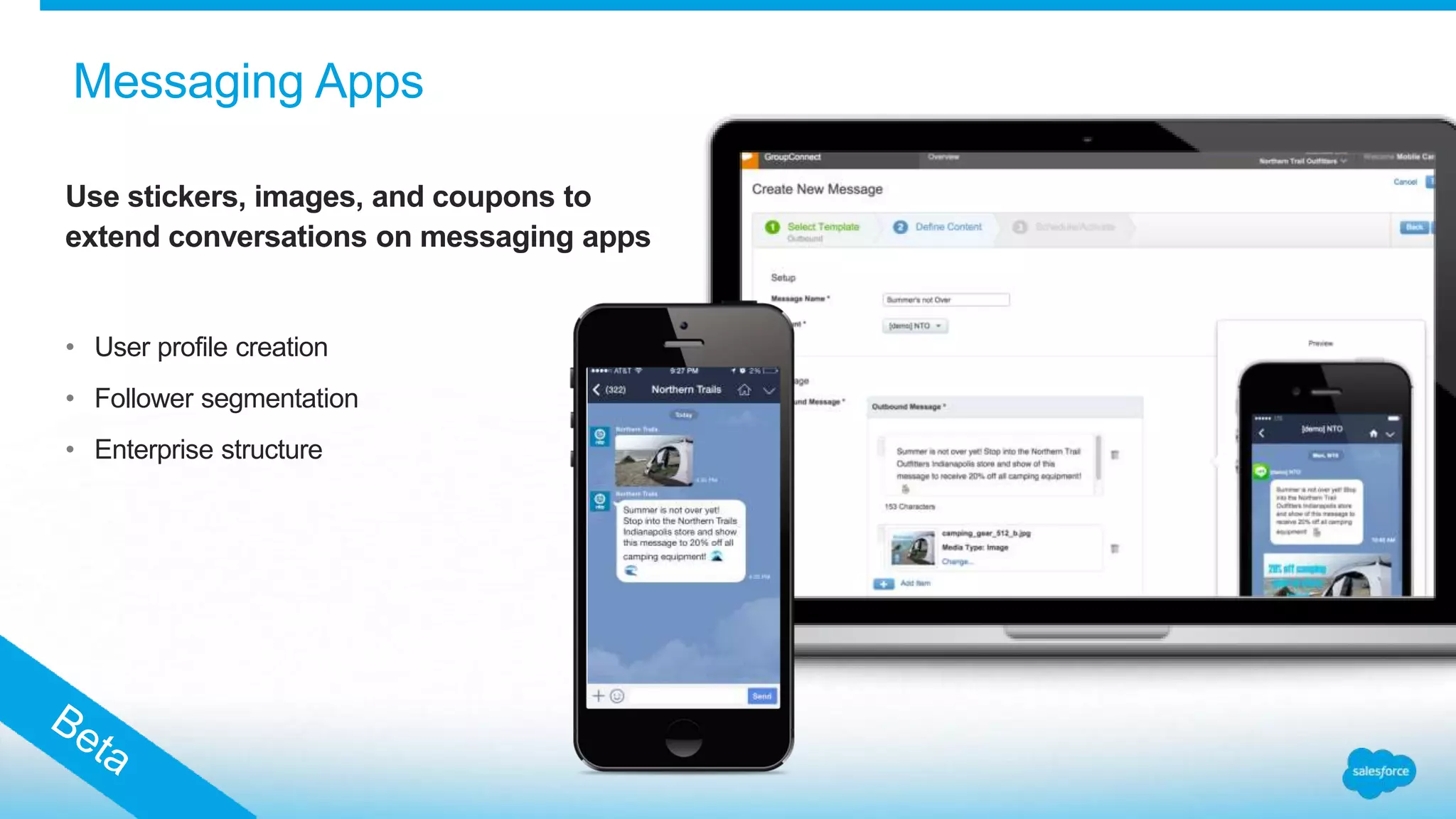 Use stickers, images, and coupons to
extend conversations on messaging apps
• User profile creation
• Follower segmentation
• Enterprise structure
Messaging Apps
 