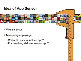 Idea of App Sensor




# Virtual sensor

# Measuring app usage
  - When did user launch an app?
  - For how long did user use an app?
 