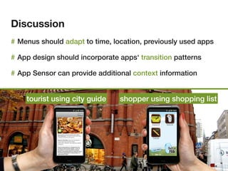 Discussion
# Menus should adapt to time, location, previously used apps

# App design should incorporate apps‘ transition patterns

# App Sensor can provide additional context information


    tourist using city guide    shopper using shopping list
 