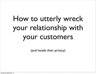 How to utterly wreck
                    your relationship with
                       your customers
                         (and invade their privacy)




Sunday 09 September 12
 