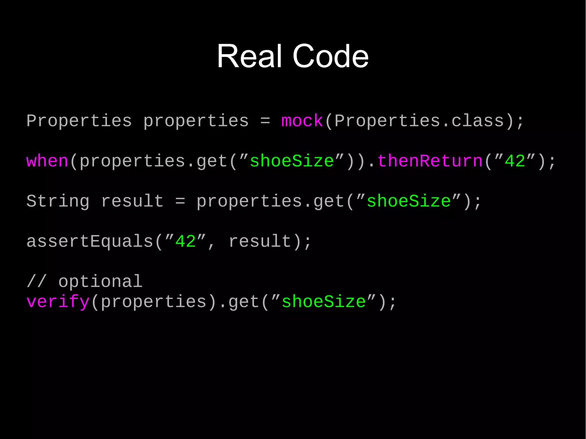 Real Code Properties properties = mock(Properties.class); when(properties.get(”shoeSize”)).thenReturn(”42”); String result = properties.get(”shoeSize”); assertEquals(”42”, result); // optional verify(properties).get(”shoeSize”); 