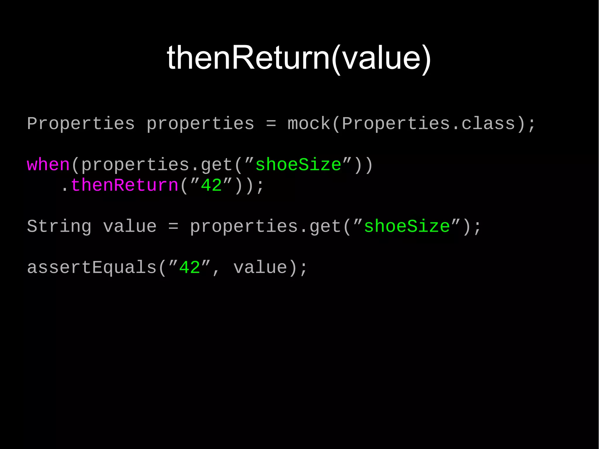 thenReturn(value) Properties properties = mock(Properties.class); when(properties.get(”shoeSize”)) .thenReturn(”42”)); String value = properties.get(”shoeSize”); assertEquals(”42”, value); 