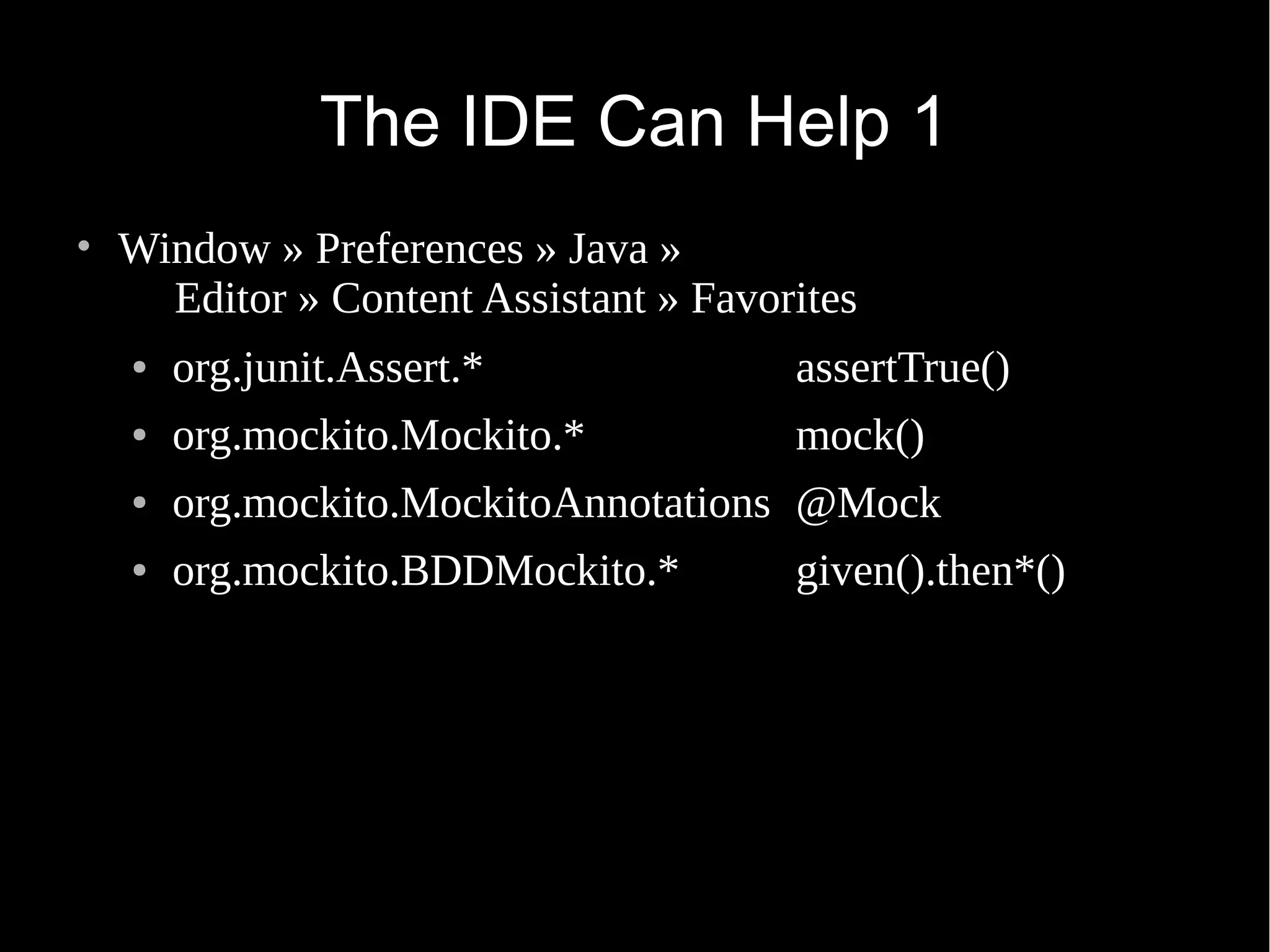 The IDE Can Help 1 • Window » Preferences » Java » Editor » Content Assistant » Favorites ● org.junit.Assert.* assertTrue() ● org.mockito.Mockito.* mock() ● org.mockito.MockitoAnnotations @Mock ● org.mockito.BDDMockito.* given().then*() 