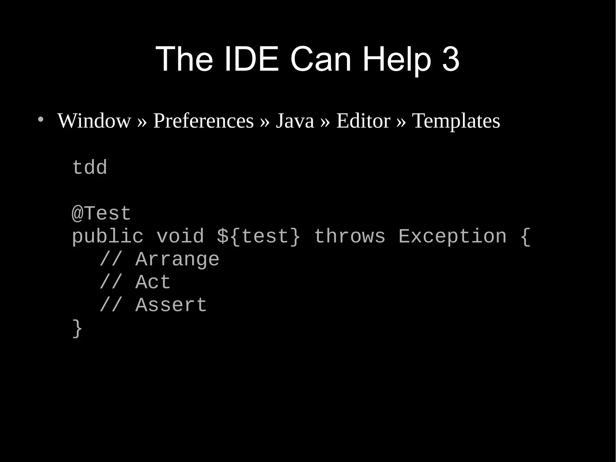 The IDE Can Help 3 • Window » Preferences » Java » Editor » Templates tdd @Test public void ${test} throws Exception { // Arrange // Act // Assert } 