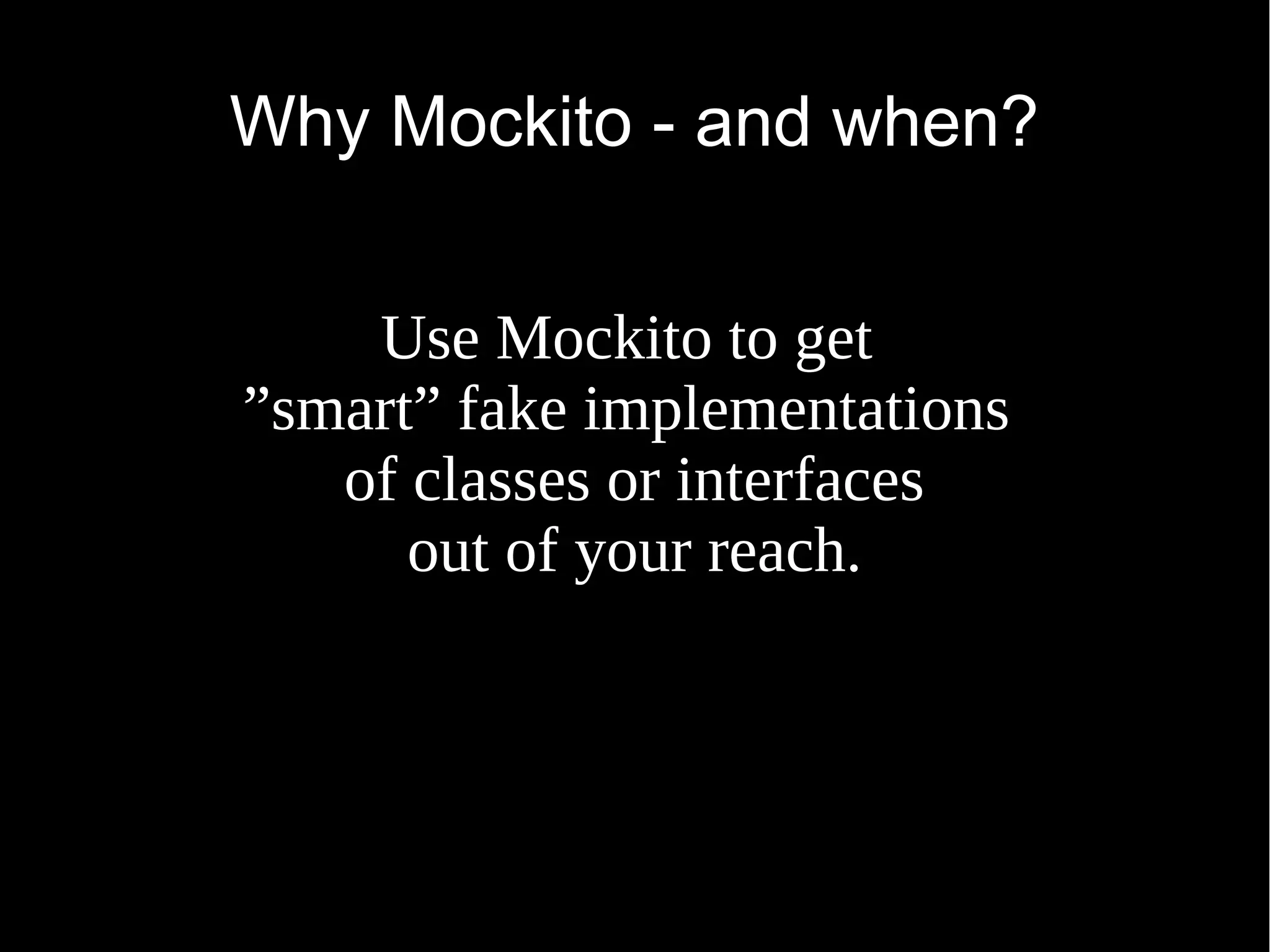 Why Mockito - and when? Use Mockito to get ”smart” fake implementations of classes or interfaces out of your reach. 