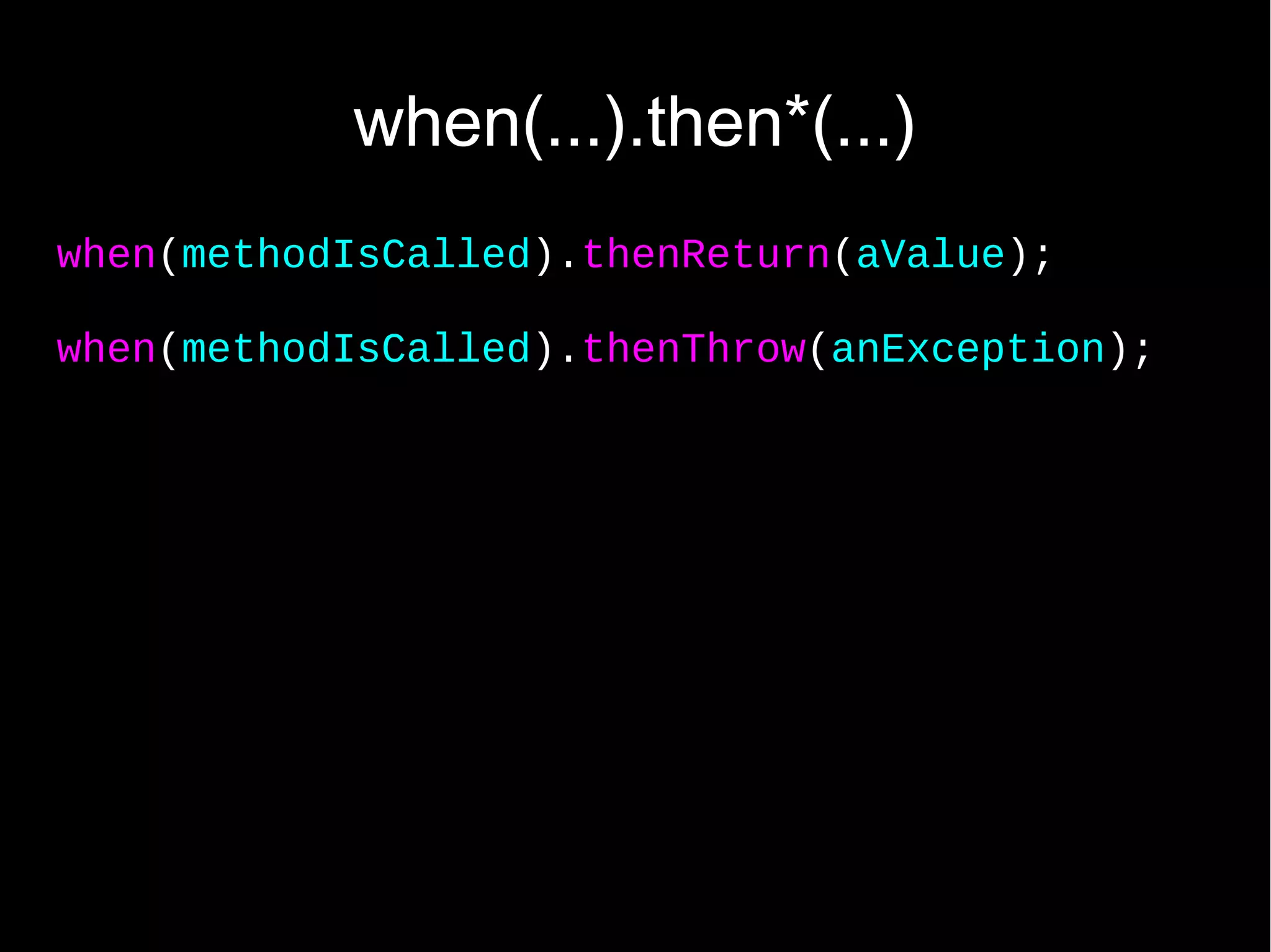 when(...).then*(...) when(methodIsCalled).thenReturn(aValue); when(methodIsCalled).thenThrow(anException); 