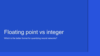 11
Which is the better format for quantizing neural networks?
Floating point vs integer
 