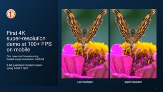 31
Low resolution Super resolution
First 4K
super-resolution
demo at 100+ FPS
on mobile
Our new machine-learning
based super-resolution method
8-bit quantized model created
using AIMET QAT
 