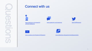 40
www.qualcomm.com/research/
artificial-intelligence
@QCOMResearch
www.qualcomm.com/news/onq
www.youtube.com/c/QualcommResearch www.slideshare.net/qualcommwirelessevolution
Connect with us
Questions
 