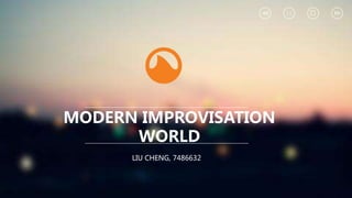 MODERN IMPROVISATION
WORLD
LIU CHENG, 7486632
 