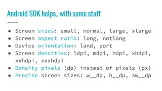 Android SDK helps.. with some stuff
● Screen sizes: small, normal, large, xlarge
● Screen aspect ratio: long, notlong
● Device orientation: land, port
● Screen densities: ldpi, mdpi, hdpi, xhdpi,
xxhdpi, xxxhdpi
● Density pixels (dp) instead of pixels (px)
● Precise screen sizes: w__dp, h__dp, sw__dp
 
