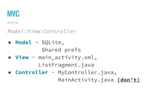 MVC
Model:View:Controller
● Model - SQLite,
Shared prefs
● View - main_activity.xml,
ListFragment.java
● Controller - MyController.java,
MainActivity.java (don’t)
 
