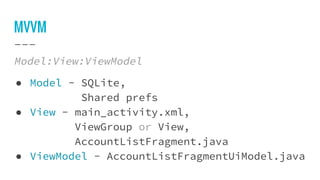 MVVM
Model:View:ViewModel
● Model - SQLite,
Shared prefs
● View - main_activity.xml,
ViewGroup or View,
AccountListFragment.java
● ViewModel - AccountListFragmentUiModel.java
 