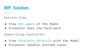 MVP - Variations
Passive View
● View not aware of the Model
● Presenter does the hard work
Supervising Controller
● View interacts directly with the Model
● Presenter handles extreme cases
 